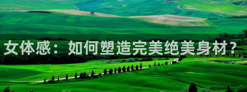 3377体育官方平台体育:女体感:如何塑造完美绝美身材?