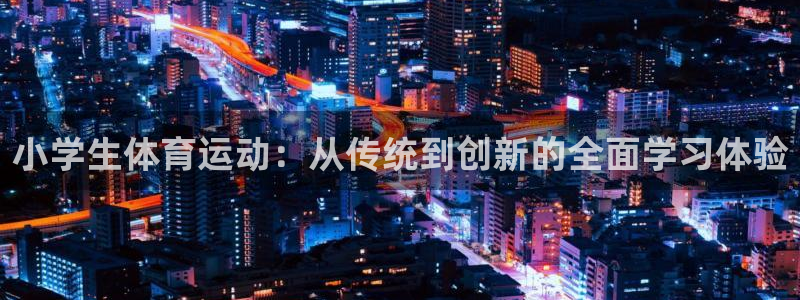 3377体育官方正版app集团官网网址:小学生体育运动:从传